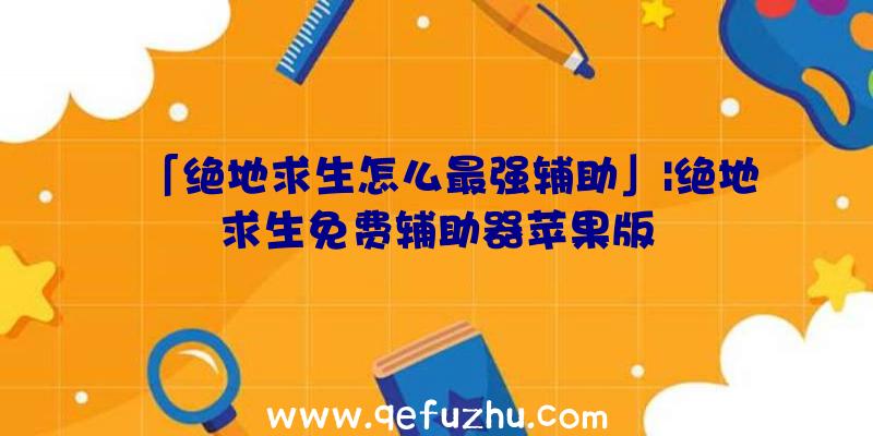 「绝地求生怎么最强辅助」|绝地求生免费辅助器苹果版